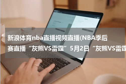 新浪体育nba直播视频直播(NBA季后赛直播“灰熊VS雷霆”5月2日“灰熊VS雷霆”比赛直播 高清视频录像全集观看)