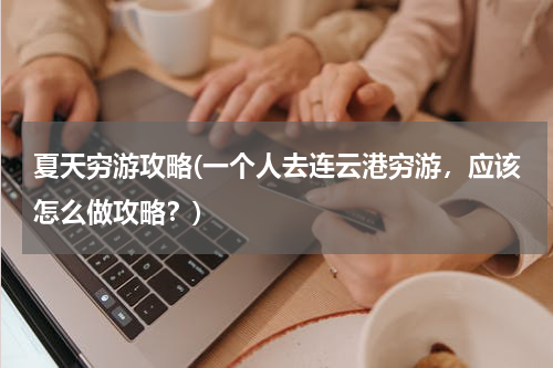 夏天穷游攻略(一个人去连云港穷游,应该怎么做攻略?)