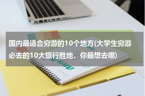 国内最适合穷游的10个地方(大学生穷游必去的10大旅行胜地,你最想去哪)