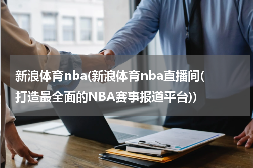新浪体育nba(新浪体育nba直播间(打造最全面的NBA赛事报道平台))