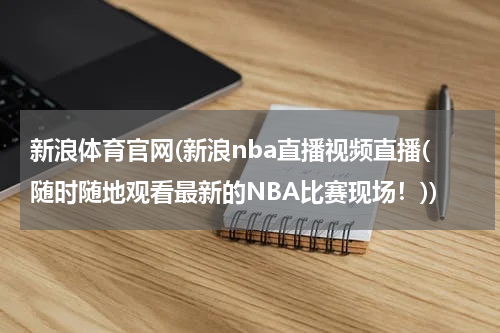 新浪体育官网(新浪nba直播视频直播(随时随地观看最新的NBA比赛现场!))