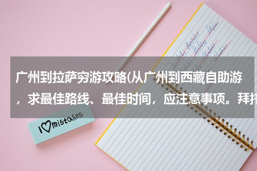 广州到拉萨穷游攻略(从广州到西藏自助游,求最佳路线、最佳时间,应注意事项。拜托。)