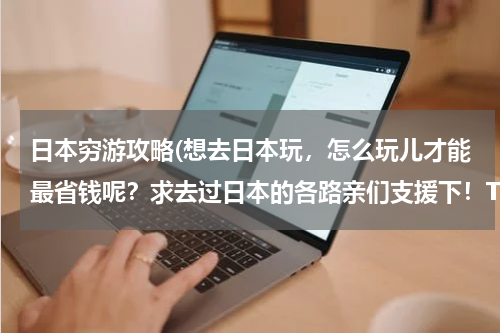 日本穷游攻略(想去日本玩,怎么玩儿才能最省钱呢?求去过日本的各路亲们支援下!THX!)