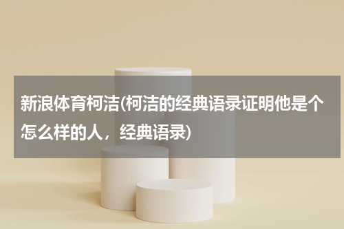 新浪体育柯洁(柯洁的经典语录证明他是个怎么样的人,经典语录)
