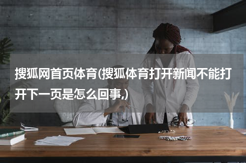 搜狐网首页体育(搜狐体育打开新闻不能打开下一页是怎么回事,)
