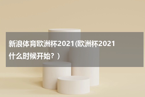新浪体育欧洲杯2021(欧洲杯2021什么时候开始?)