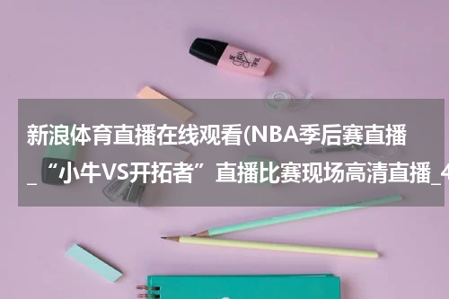 新浪体育直播在线观看(NBA季后赛直播_“小牛VS开拓者”直播比赛现场高清直播_4月20日开拓者VS小牛直播高清视频录像观看)