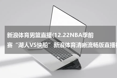 新浪体育男篮直播(12.22NBA季前赛“湖人VS快船”新浪体育清晰流畅版直播视频观看)