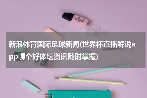 新浪体育国际足球新闻(世界杯直播解说app哪个好体坛资讯随时掌握)