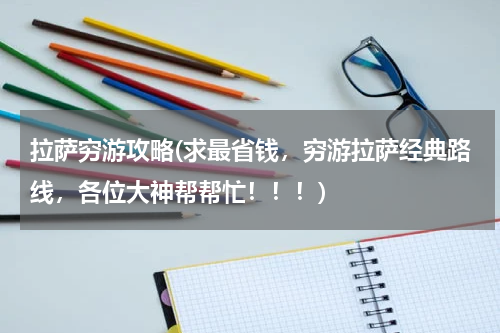 拉萨穷游攻略(求最省钱,穷游拉萨经典路线,各位大神帮帮忙!!!)