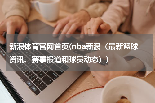 新浪体育官网首页(nba新浪(最新篮球资讯、赛事报道和球员动态))