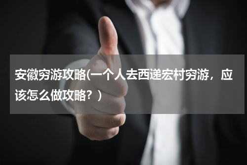 安徽穷游攻略(一个人去西递宏村穷游,应该怎么做攻略?)