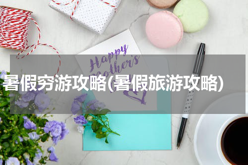 暑假穷游攻略(暑假旅游攻略)