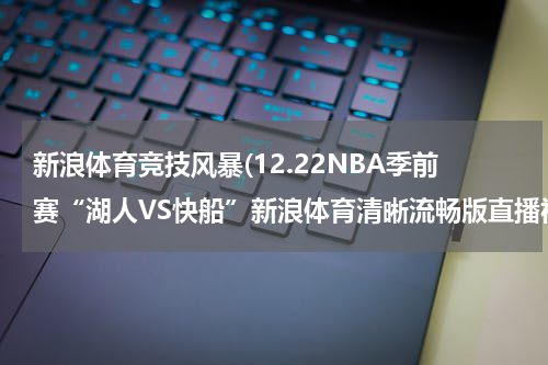 新浪体育竞技风暴(12.22NBA季前赛“湖人VS快船”新浪体育清晰流畅版直播视频观看)