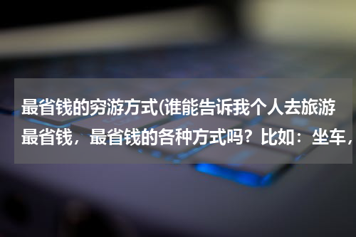 最省钱的穷游方式(谁能告诉我个人去旅游最省钱,最省钱的各种方式吗?比如:坐车,住宿,吃,玩......)