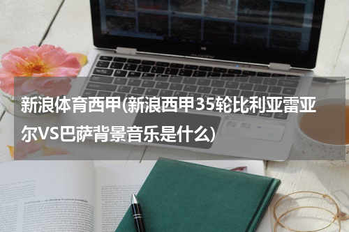 新浪体育西甲(新浪西甲35轮比利亚雷亚尔VS巴萨背景音乐是什么)