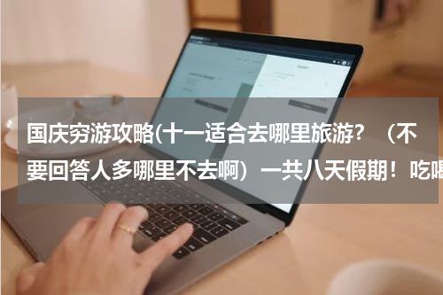 国庆穷游攻略(十一适合去哪里旅游?(不要回答人多哪里不去啊)一共八天假期!吃喝玩乐全能包含其中的旅游攻略)