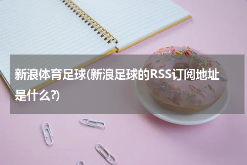 新浪体育足球(新浪足球的RSS订阅地址是什么?)