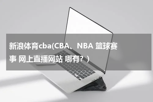 新浪体育cba(CBA、NBA 篮球赛事 网上直播网站 哪有?)