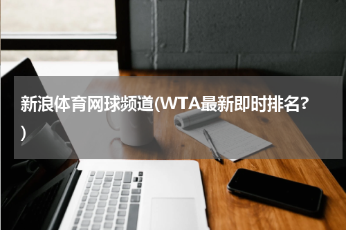 新浪体育网球频道(WTA最新即时排名?)