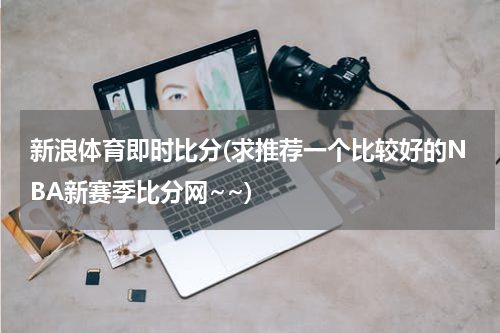 新浪体育即时比分(求推荐一个比较好的NBA新赛季比分网~~)
