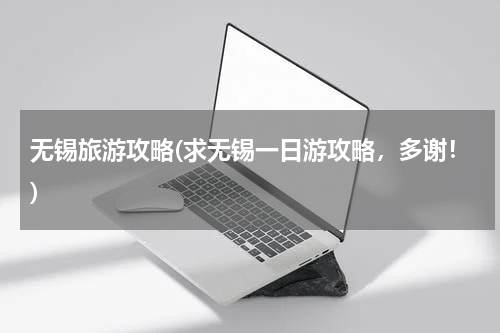 无锡旅游攻略(求无锡一日游攻略,多谢!)