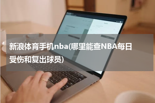 新浪体育手机nba(哪里能查NBA每日受伤和复出球员)