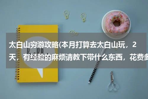 太白山穷游攻略(本月打算去太白山玩,2天,有经验的麻烦请教下带什么东西,花费多少,及注意事项,谢谢)