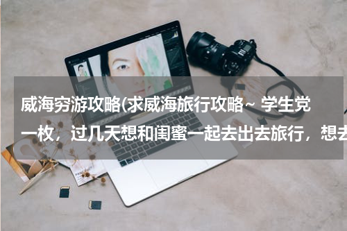 威海穷游攻略(求威海旅行攻略~ 学生党一枚,过几天想和闺蜜一起去出去旅行,想去自然景观好些的地方,因为在山东所以)