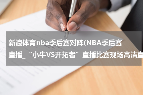 新浪体育nba季后赛对阵(NBA季后赛直播_“小牛VS开拓者”直播比赛现场高清直播_4月20日开拓者VS小牛直播高清视频录像观看)