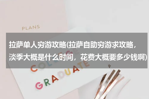 拉萨单人穷游攻略(拉萨自助穷游求攻略,淡季大概是什么时间,花费大概要多少钱啊)