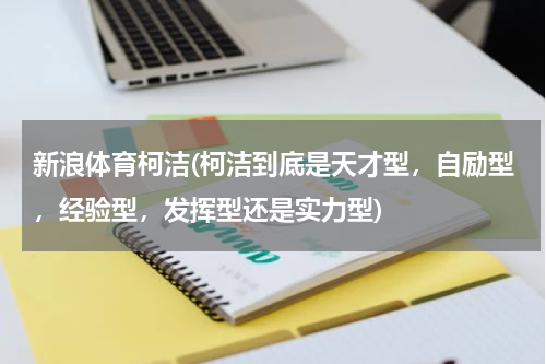 新浪体育柯洁(柯洁到底是天才型,自励型,经验型,发挥型还是实力型)