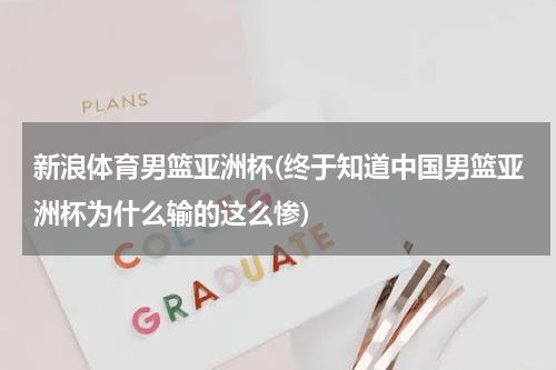 新浪体育男篮亚洲杯(终于知道中国男篮亚洲杯为什么输的这么惨)