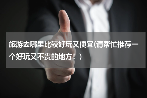 旅游去哪里比较好玩又便宜(请帮忙推荐一个好玩又不贵的地方!)
