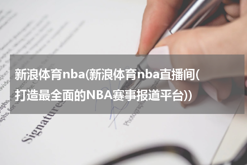 新浪体育nba(新浪体育nba直播间(打造最全面的NBA赛事报道平台))
