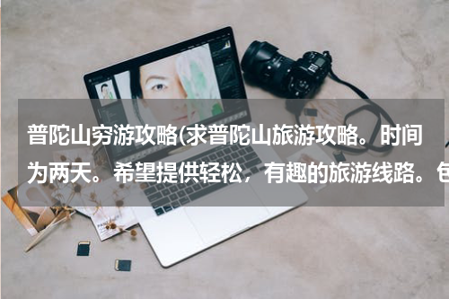 普陀山穷游攻略(求普陀山旅游攻略。时间为两天。希望提供轻松,有趣的旅游线路。包括一些注意事项。谢谢!)