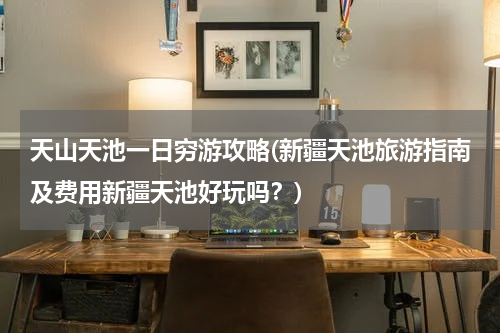 天山天池一日穷游攻略(新疆天池旅游指南及费用新疆天池好玩吗?)