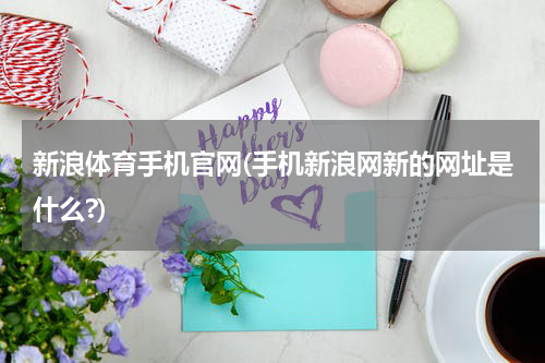 新浪体育手机官网(手机新浪网新的网址是什么?)