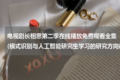 电视剧长相思第二季在线播放免费观看全集(模式识别与人工智能研究生学习的研究方向都有哪些,他将来的就业怎样)