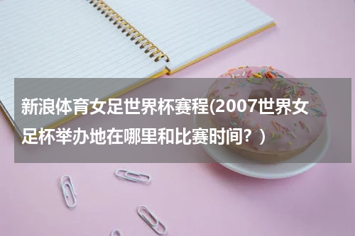 新浪体育女足世界杯赛程(2007世界女足杯举办地在哪里和比赛时间?)