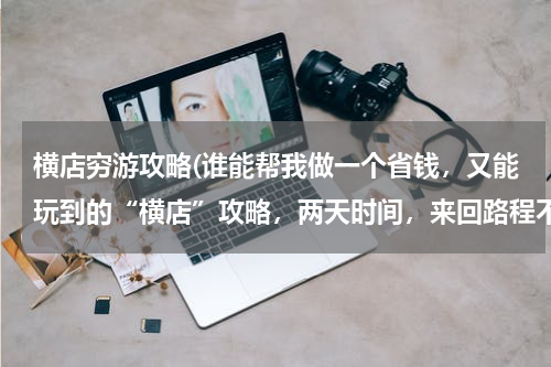 横店穷游攻略(谁能帮我做一个省钱,又能玩到的“横店”攻略,两天时间,来回路程不算。或是能帮我列出横店哪些地方好玩)