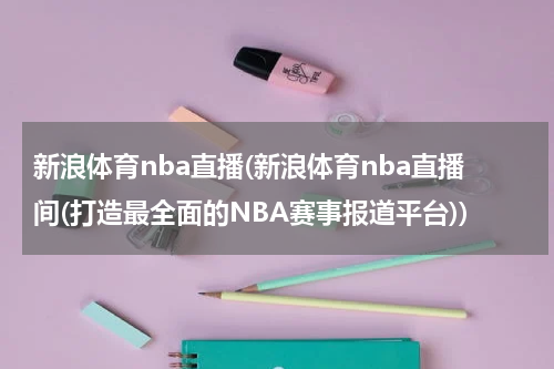 新浪体育nba直播(新浪体育nba直播间(打造最全面的NBA赛事报道平台))