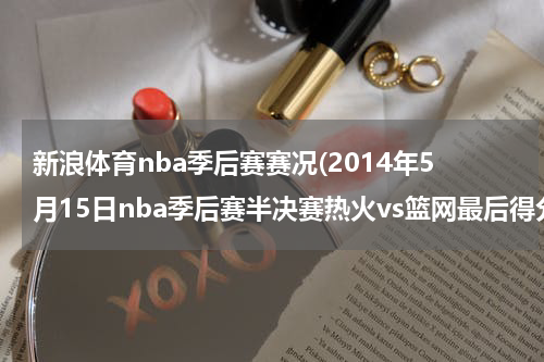新浪体育nba季后赛赛况(2014年5月15日nba季后赛半决赛热火vs篮网最后得分)