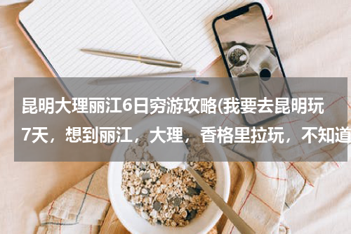 昆明大理丽江6日穷游攻略(我要去昆明玩7天,想到丽江,大理,香格里拉玩,不知道时间够不,应该怎么安排行程比较好)