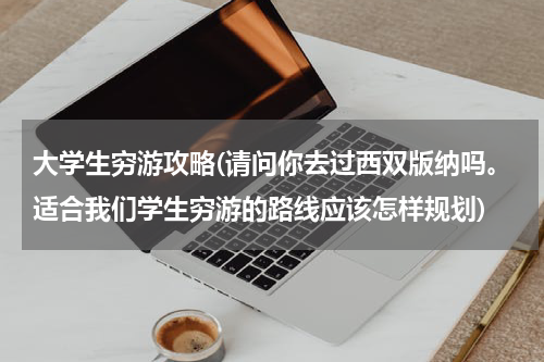 大学生穷游攻略(请问你去过西双版纳吗。适合我们学生穷游的路线应该怎样规划)