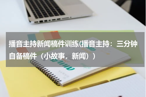 播音主持新闻稿件训练(播音主持:三分钟自备稿件(小故事,新闻))