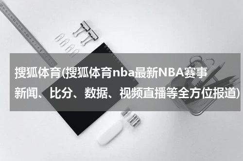 搜狐体育(搜狐体育nba最新NBA赛事新闻、比分、数据、视频直播等全方位报道)