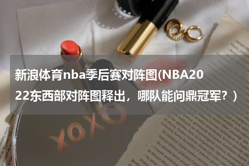 新浪体育nba季后赛对阵图(NBA2022东西部对阵图释出,哪队能问鼎冠军?)