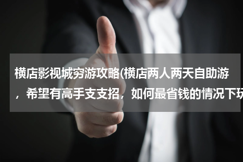 横店影视城穷游攻略(横店两人两天自助游,希望有高手支支招,如何最省钱的情况下玩到最多的景点。)