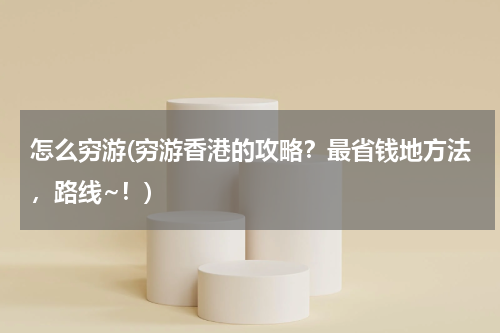 怎么穷游(穷游香港的攻略?最省钱地方法,路线~!)